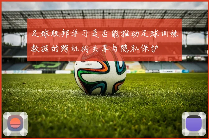 足球联邦学习是否能推动足球训练数据的跨机构共享与隐私保护