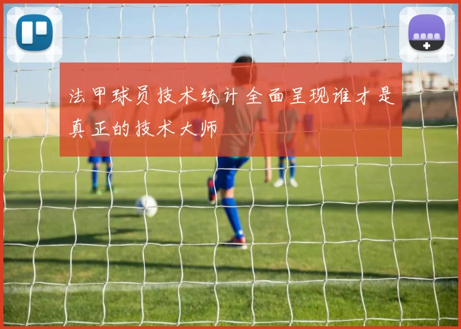 法甲球员技术统计全面呈现谁才是真正的技术大师