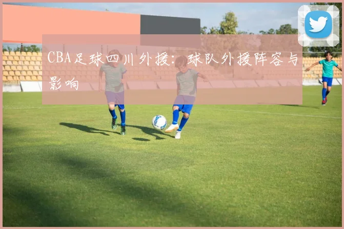 CBA足球四川外援:球队外援阵容与影响