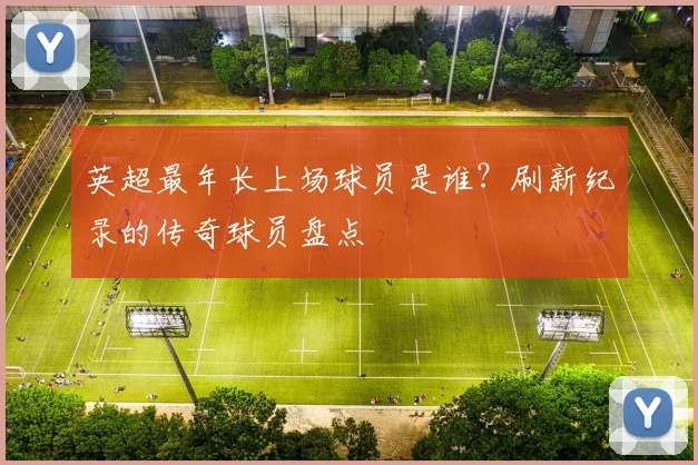 英超最年长上场球员是谁？刷新纪录的传奇球员盘点