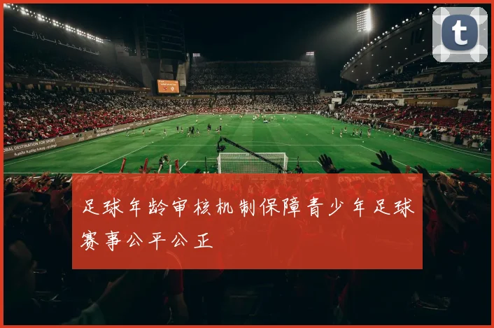 足球年龄审核机制保障青少年足球赛事公平公正