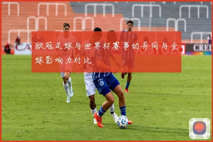 欧冠足球与世界杯赛事的异同与全球影响力对比