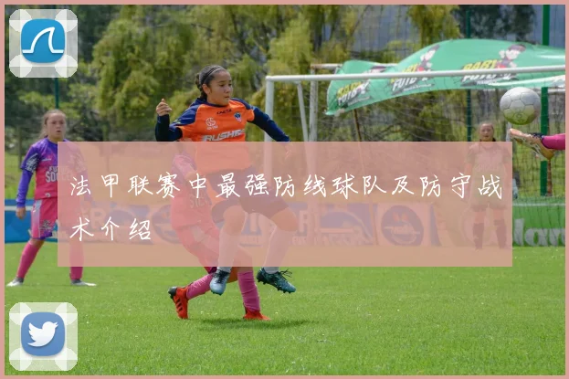 法甲联赛中最强防线球队及防守战术介绍