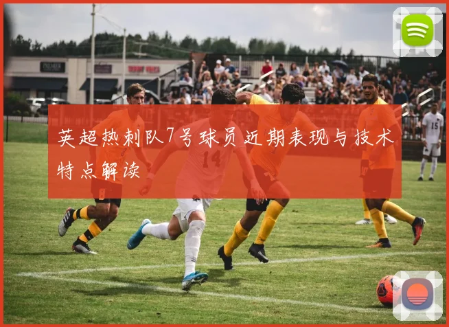 英超热刺队7号球员近期表现与技术特点解读