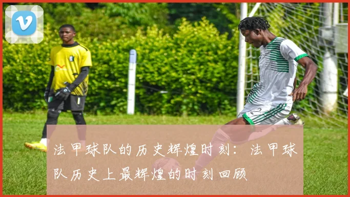法甲球队的历史辉煌时刻:法甲球队历史上最辉煌的时刻回顾
