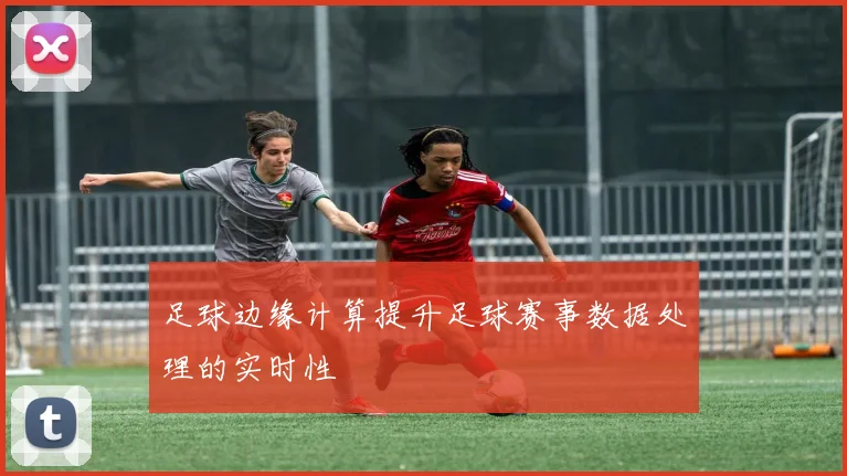 足球边缘计算提升足球赛事数据处理的实时性