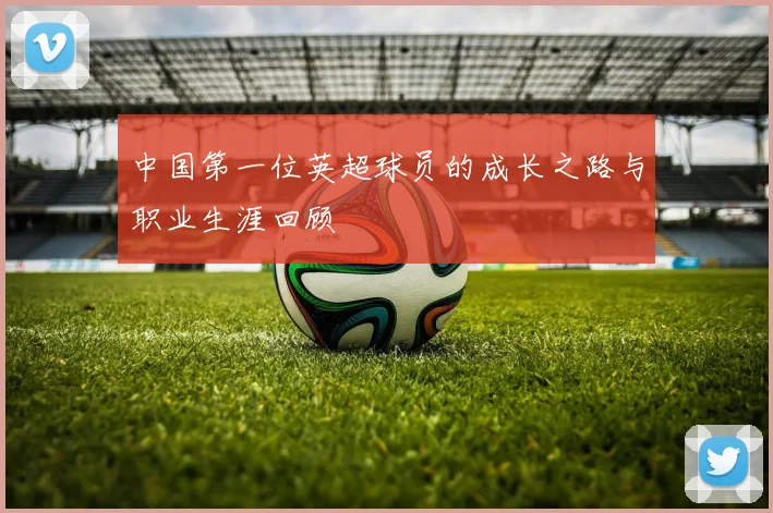 中国第一位英超球员的成长之路与职业生涯回顾