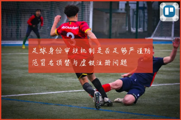 足球身份审核机制是否足够严谨防范冒名顶替与虚假注册问题
